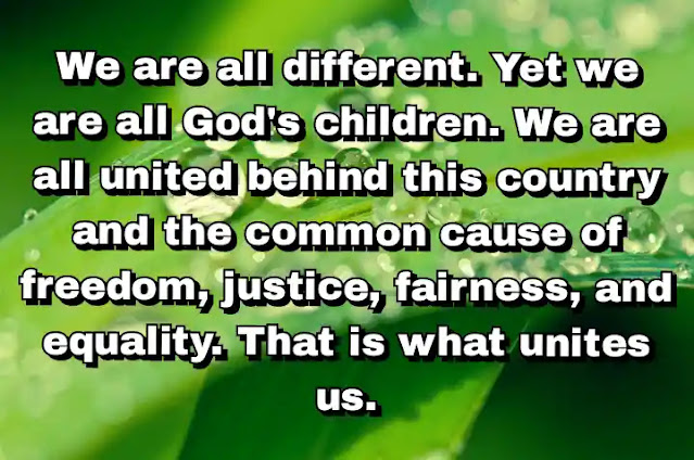 "We are all different. Yet we are all God's children. We are all united behind this country and the common cause of freedom, justice, fairness, and equality. That is what unites us." ~ Barbara Boxer