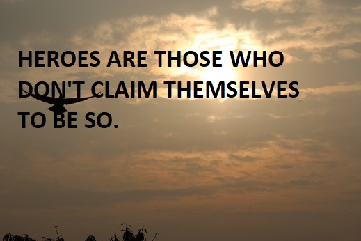 HEROES ARE THOSE WHO DON'T CLAIM THEMSELVES TO BE SO.