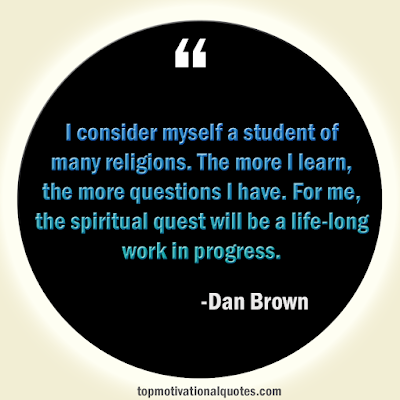 I consider myself a student of many religions. The more I learn, the more questions I have. For me, the spiritual quest will be a life-long work in progress. - Dan Brown - Motivational Saying