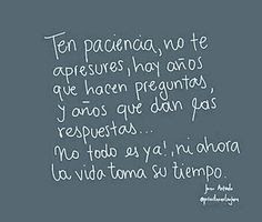  Ten paciencia, no te apresures, hay años que hacen preguntas y años que dan las respuestas, no todo es ya! ni ahora, la vida toma su tiempo