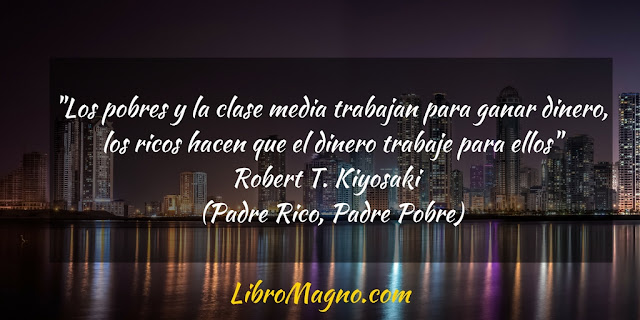 "Los pobres y la clase media trabajan para ganar dinero, los ricos hacen que el dinero trabaje para ellos"