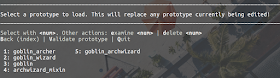 Select a prototype to load. This will replace any prototype currently being edited! ___________________________________________________________________________________________________  Select with <num>. Other actions: examine <num> | delete <num> Back (index) | Validate prototype | Quit   1: goblin_archer      5: goblin_archwizard                2: goblin_wizard                                          3: goblin                                                 4: archwizard_mixin            