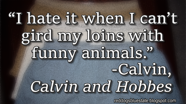 “I hate it when I can’t gird my loins with funny animals.” -Calvin, _Calvin and Hobbes_