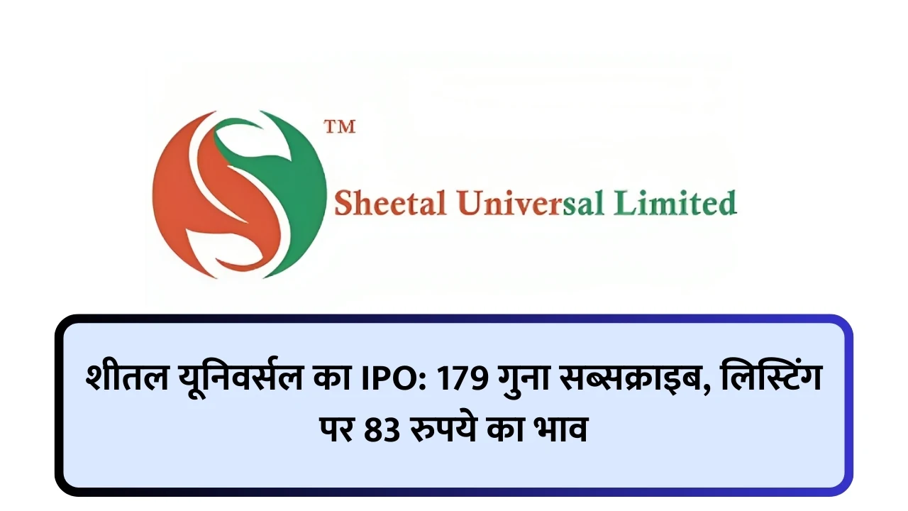 शीतल यूनिवर्सल का IPO: 179 गुना सब्सक्राइब, लिस्टिंग पर 83 रुपये का भाव