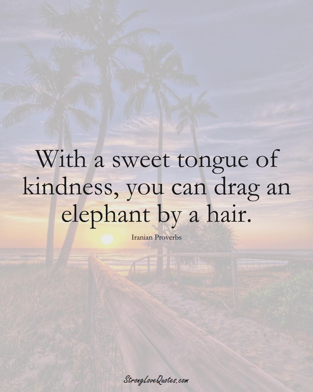 With a sweet tongue of kindness, you can drag an elephant by a hair. (Iranian Sayings);  #MiddleEasternSayings