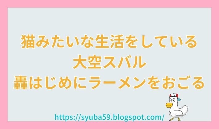 猫みたいな生活をしている大空スバル、轟はじめにラーメンをおごる