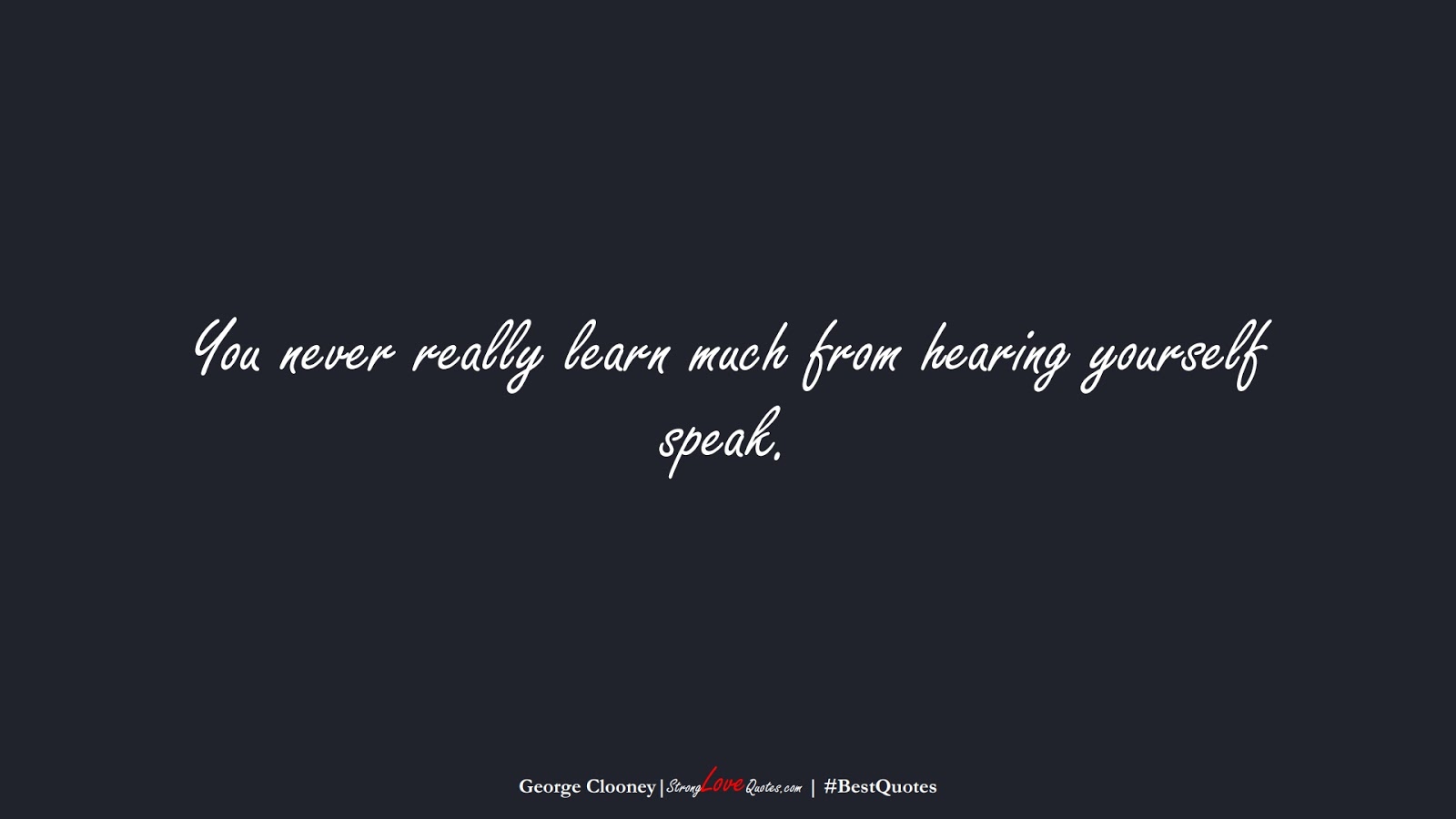 You never really learn much from hearing yourself speak. (George Clooney);  #BestQuotes