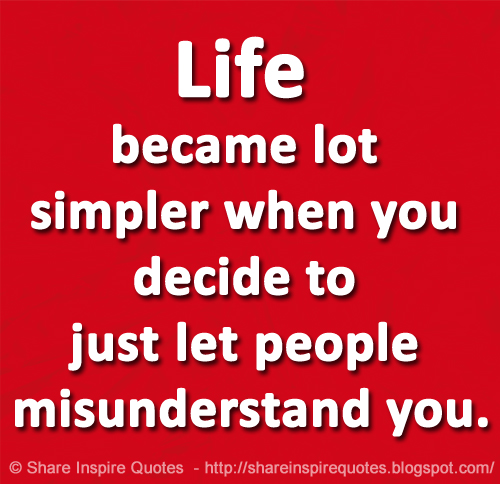 Life became lot simpler when you decide to just let people misunderstand you.