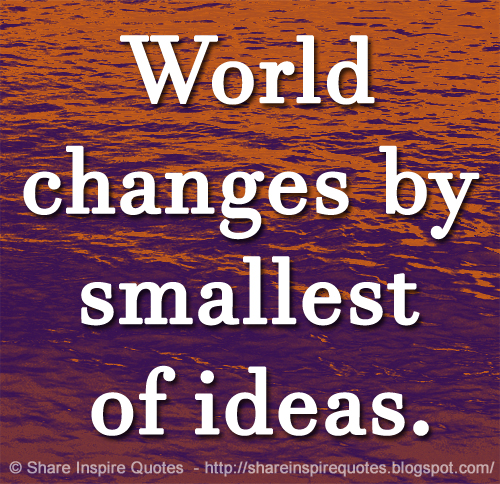 World changes by smallest of ideas.