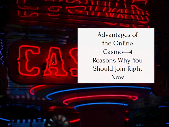 Advantages of the Online Casino—4 Reasons Why You Should Join Right Now