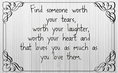 Find someone worth your tears, worth your laughter, worth your heart and that loves you as much as you love them.

