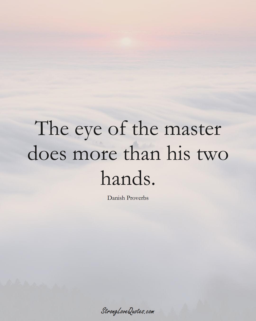 The eye of the master does more than his two hands. (Danish Sayings);  #EuropeanSayings