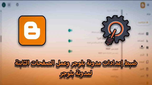 ضبط إعدادات مدونة بلوجر وعمل الصفحات الثابتة للمدونة