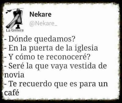 Dónde quedamos ? , en la puerta de la iglesia, cómo te reconoceré?, iré vestida de novia, te recuerdo que es para un café