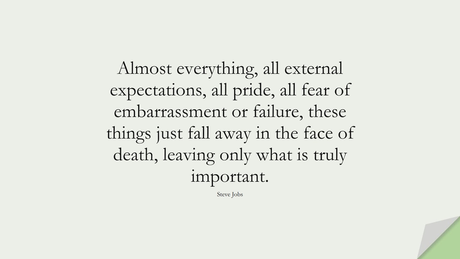 Almost everything, all external expectations, all pride, all fear of embarrassment or failure, these things just fall away in the face of death, leaving only what is truly important. (Steve Jobs);  #SteveJobsQuotes
