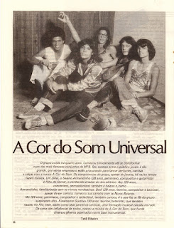 "A Cor do Som" é um grupo brasileiro que mistura rock, ritmos regionais, jazz, música clássica e progressivo, se criou a partir do séquito dos músicos que acompanhavam "Moraes Moreira" após a sua saída dos "Novos Baianos". Originalmente esse era o nome da banda instrumental que acompanhava os "Novos Baianos", título sugerido por "Caetano Veloso". A banda surgiu em meados de 1977, formada por músicos experientes no cenário nacional. Experimentando novos padrões de som, valeu-se das vivências anteriores com "Moraes Moreira", "Pepeu Gomes", entre outros, sendo considerado um movimento pós-tropicalista. Em seu primeiro disco homônimo, um auto-intitulado lançado em 1977, tinha como integrantes "Dadi Carvalho" (ex-"Novos baianos" e "Jorge Ben") no baixo, seu irmão "Mú Carvalho" (ex-"A Banda do Zé Pretinho") nos teclados, "Gustavo Schroeter" (ex-"A Bolha") na bateria e "Armandinho Macêdo" ("Trio Elétrico Armandinho", "Dodô & Osmar") na guitarra, bandolim e guitarra baiana. A partir do segundo disco, "Ao Vivo Em Montreux", lançado em 1978, o percussionista (e colega de "Armandinho" na sua outra banda) "Ary Dias" passa a fazer parte do grupo. Misturando rock, ritmos regionais e música clássica, foram convidados por "Claude Nobs" a participar do Montreux Jazz Festival, na Suíça, tornando-se o primeiro grupo musical brasileiro a participar do evento. A apresentação contou com material quase todo inédito e rendeu um disco ao vivo. A partir do terceiro trabalho, "Frutificar", lançado em 1979, passaram a executar músicas cantadas a pedido da gravadora, o que os elevaram a novos níveis de popularidade. Eu particularmente não gosto dos discos deste período em diante, colocarei apenas os 3 primeiros álbuns no download, não recomendo o resto da obra. Após o disco "Mudança de estação", de 1981, "Armandinho" deixa o grupo para seguir com seu projeto anterior e alçar novos rumos em carreira solo. É então substituído por "Victor Biglione", que grava "Magia Tropical", de 1982 e "As Quatro Fases do Amor", de 1983. Em 1984 lançam novamente um disco todo instrumental, intitulado "Intuição", já sem "Victor Biglione" mas com participações de "Egberto Gismonti", "Tulio Mourão" e "Perinho Santana". No ano seguinte, com "Perinho" nas guitarras, lançam "Som da Cor". Em 1987, nova mudança. Saem "Perinho Santana" e "Gustavo Schroeter" e entram "Jorginho Gomes" (ex-"Novos Baianos") na bateria e "Didi" (também experiente, tendo tocado com seu irmão "Pepeu Gomes" e outros) no baixo, levando "Dadi" a assumir as guitarras. Em 1996, o grupo reúne-se com a formação original para gravar o disco "A Cor do Som Ao Vivo no Circo", registrado no Circo Voador, no Rio de Janeiro. Recebem naquele ano o prêmio Sharp de melhor grupo instrumental. Em 2005, com a formação original, o grupo apresentou-se no Canecão, no Rio de Janeiro. O show contou com a participação especial de "Caetano Veloso", "Daniela Mercury", "Moraes Moreira", "Davi Moraes" e o "Coral dos Canarinhos de Petrópolis", além dos músicos "Nicolas Krassic" (violinno), "Nivaldo Ornelas" (sax soprano), "Marcos Nimrichter" (acordeom e teclados), "Jorge Helder" (baixo acústico, violão e baixolão), "Jorginho Gomes" (bateria e percussão), "Marco Túlio" (flauta), "Francisco Gonçalves" (oboé), "Bernardo Bessler" (violino), "Marie Cristine" (viola) e "Marcio Mallard" (cello). O espetáculo gerou o CD e DVD "A Cor do Som Acústico", lançado no mesmo ano com produção musical de "Sérgio de Carvalho". Em 2006, são contemplado com o prêmio Tim de Melhor Grupo, na categoria Canção Popular, por este disco. A banda segue fazendo apresentações esporádicas.