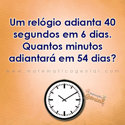 Desafio: Um relógio adianta 40 segundos em 6 dias. Quantos minutos adiantará em 54 dias?