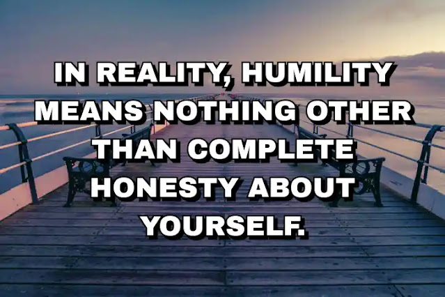 In reality, humility means nothing other than complete honesty about yourself.