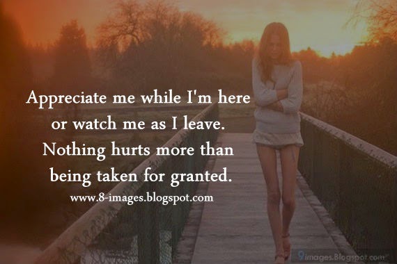 Appreciate Me While I'm Here Or Watch Me As I Leave. Nothing Hurts More Than Being Taken For Granted. - Quotes