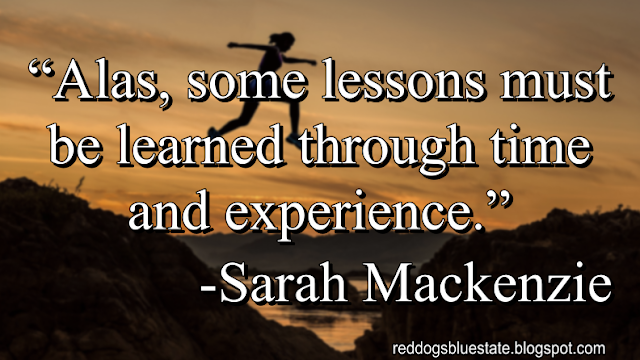 “Alas, some lessons must be learned through time and experience.” -Sarah Mackenzie