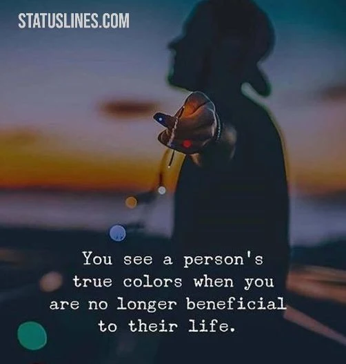 You see persons true colors when you are no longer beneficial to their life..