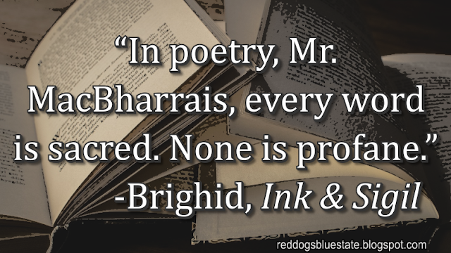 “In poetry, Mr. MacBharrais, every word is sacred. None is profane.” -Brighid, _Ink & Sigil_
