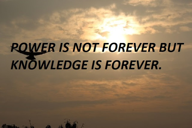 POWER IS NOT FOREVER BUT KNOWLEDGE IS FOREVER.