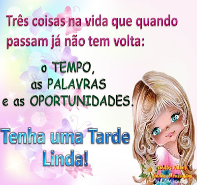 Três coisas na vida que quando passam já não tem volta: o TEMPO, as PALAVRAS e as OPORTUNIDADES. Tenha uma Tarde Linda!