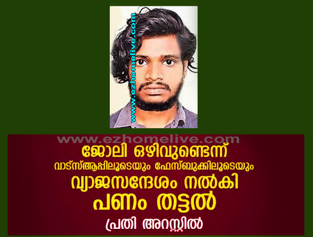 ജോലി ഒഴിവുണ്ടെന്ന് വാട്‌സ്ആപ്പിലൂടെയും ഫേസ്ബുക്കിലൂടെയും വ്യാജസന്ദേശം നല്‍കി പണം തട്ടല്‍; പ്രതി അറസ്റ്റില്‍ ജോലി ഒഴിവുണ്ടെന്ന് വാട്‌സ്ആപ്പിലൂടെയും ഫേസ്ബുക്കിലൂടെയും വ്യാജസന്ദേശം നല്‍കി പണം തട്ടല്‍; പ്രതി അറസ്റ്റില്‍