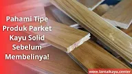 Mengenal Tipe Produk Parket Kayu Solid yang Berdasarkan Penempatannya