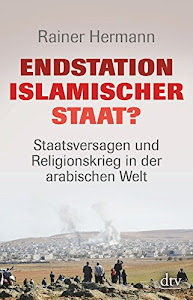 Endstation Islamischer Staat?: Staatsversagen und Religionskrieg in der arabischen Welt