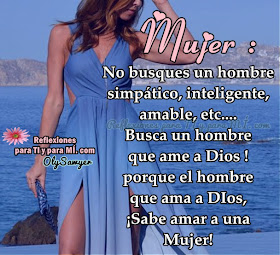 MUJER:  No busques un hombre simpático, inteligente, amable, etc... BUSCA UN HOMBRE QUE AME A DIOS! porque el hombre que ama a Dios ¡Sabe amar a una Mujer!