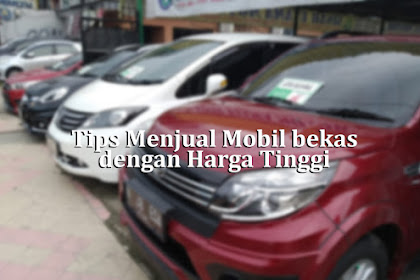 Tips Menjual Mobil bekas dengan Harga Tinggi