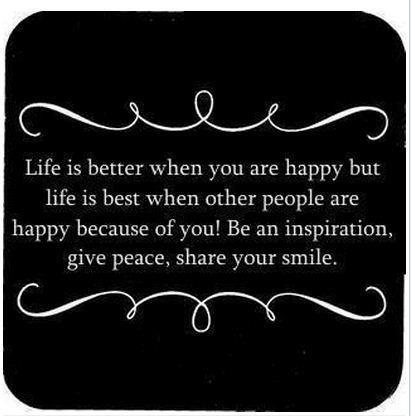 Life is better when you are happy but life is best when other people are happy because of you! Be an inspiration, give peace, share your smile.

