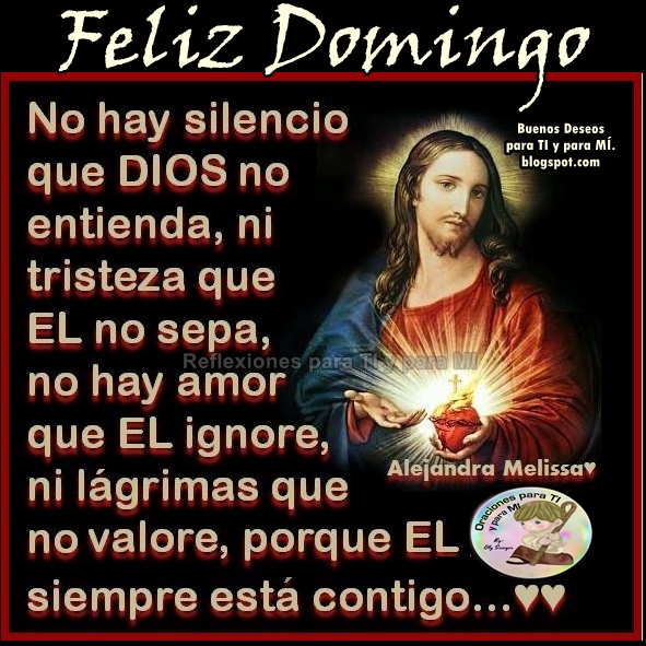 FELIZ DOMINGO  No hay silencio que DIOS no entienda, ni tristeza que ÉL no sepa, no hay amor que ÉL ignore, ni lágrimas que no valore, porque ÉL siempre está contigo.