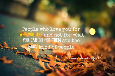 People who love you for who you are and not for what you can do for them are the best kind of people.

