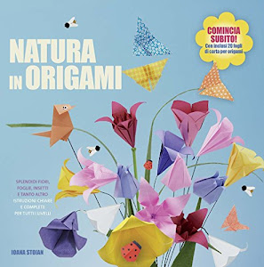 Natura in origami. Splendidi fiori, foglie, insetti e tanto altro. Ediz. illustrata