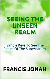 Seeing The Unseen Realm: Simple Keys to See The Realm of The Supernatural - Christian Non Fiction By Francis Jonah