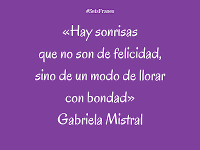 Gabriela Mistral «Hay sonrisas que no son de felicidad, sino de un modo de llorar con bondad». Seis Frases