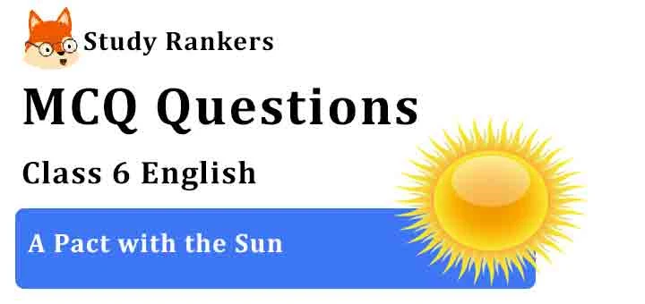 MCQ Questions for Class 6 English Chapter 8 A Pact with the Sun