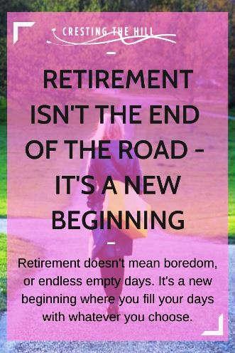 Retirement doesn't mean boredom, or endless empty days. It's a new beginning where you fill your days with whatever you choose.