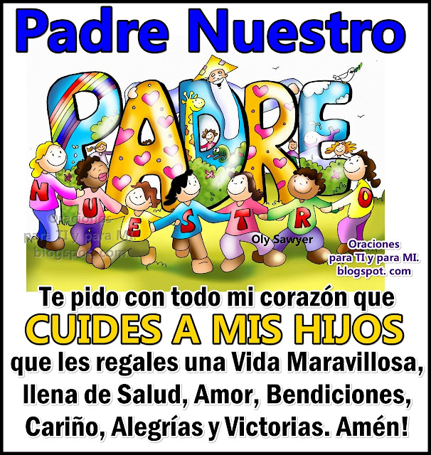 PADRE NUESTRO Te pido con todo mi corazón que CUIDES A MIS HIJOS que les regales una Vida Maravillosa, llena de Salud, Amor, Bendiciones, Cariño, Alegrías y Victorias. Amén!