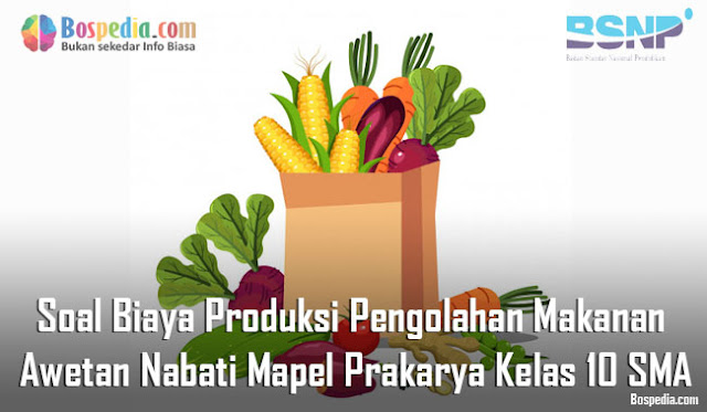 Soal Biaya Produksi Pengolahan Makanan Awetan Nabati Mapel Prakarya Kelas 10 SMA/MA