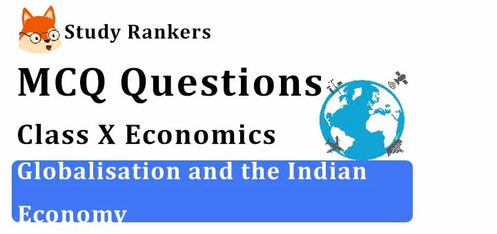 MCQ Questions for Class 10 Economics: Ch 4 Globalisation and the Indian Economy