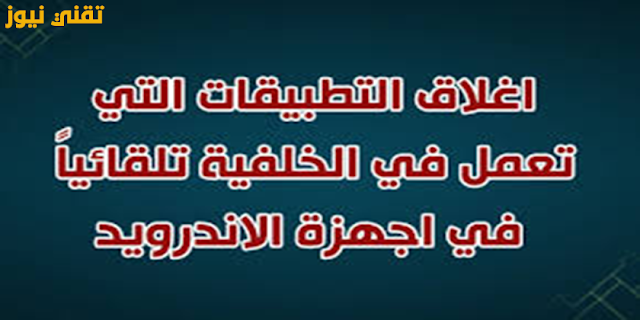 اغلاق التطبيقات التي تعمل في الخلفيه في هاتفك الاندرويد