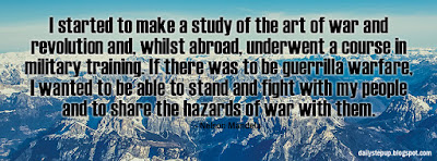 I started to make a study of the art of war and revolution and, whilst abroad, underwent a course in military training. If there was to be guerrilla warfare, I wanted to be able to stand and fight with my people and to share the hazards of war with them.