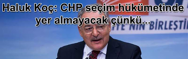 Haluk Koç: CHP seçim hukumetinde yer almayacak cunku