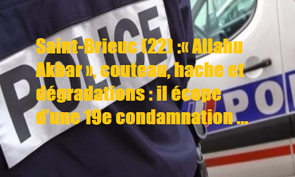 Saint-Brieuc (22) : il menace les gendarmes en criant « Allahu Akbar », couteau, hache et dégradations : il écope d’une 19e condamnation