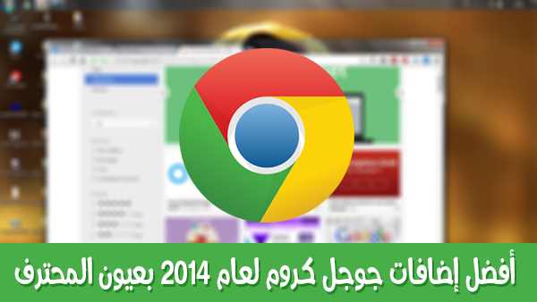 أفضل إضافات جوجل كروم لعام 2014 بعيون المحترف.