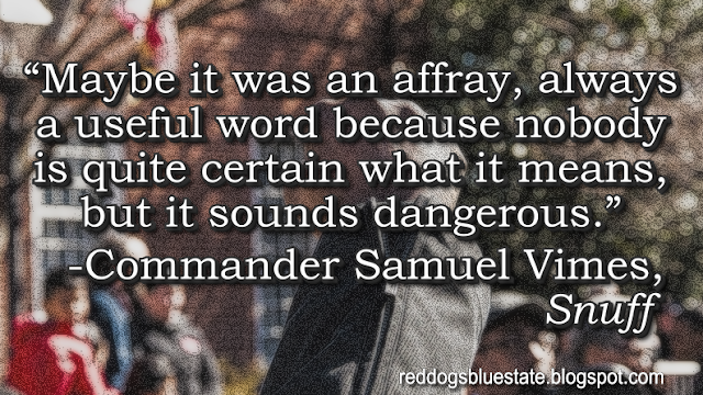 “[M]aybe it was an affray, always a useful word because nobody is quite certain what it means, but it sounds dangerous.” -Commander Samuel Vimes, _Snuff_